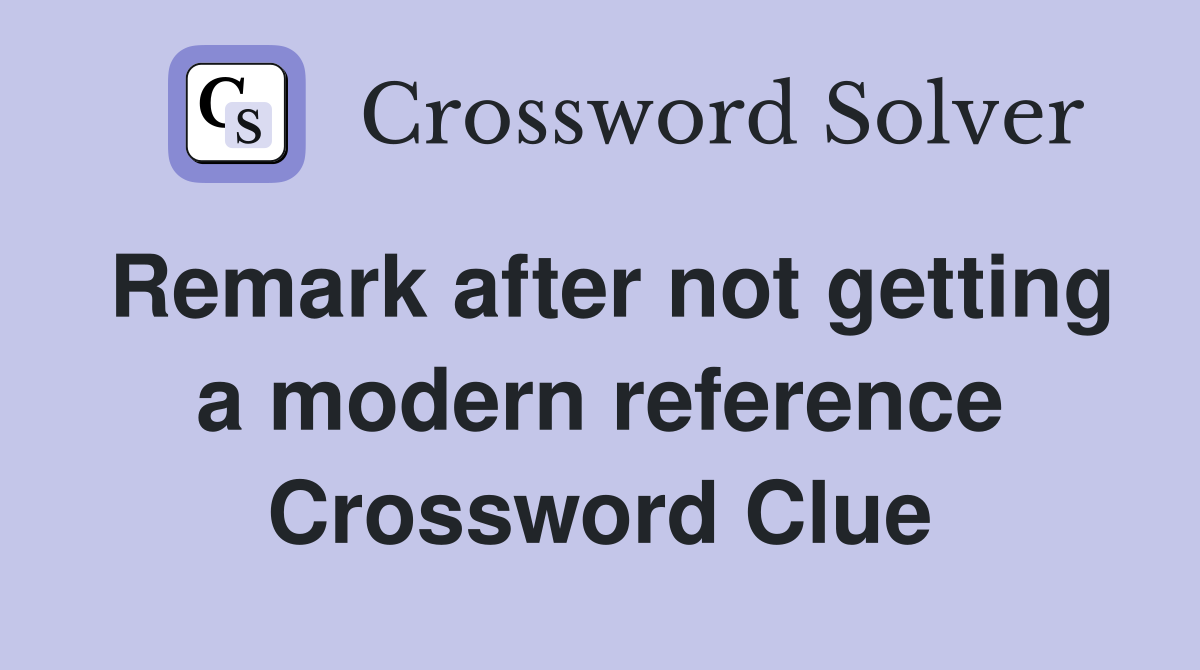Remark after not getting a modern reference Crossword Clue