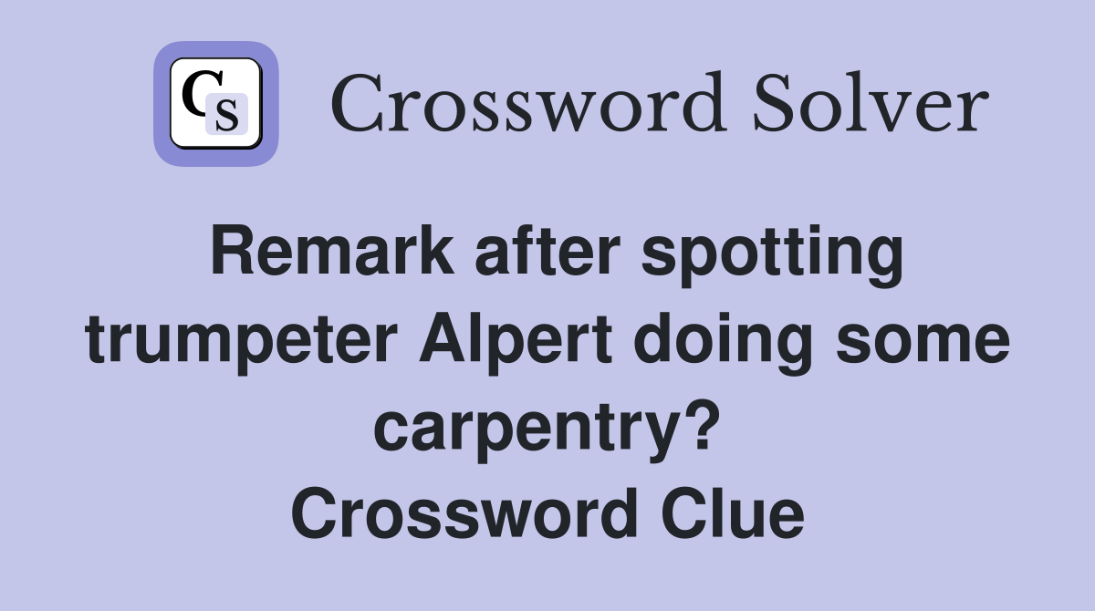 Remark after spotting trumpeter Alpert doing some carpentry? Crossword Clue