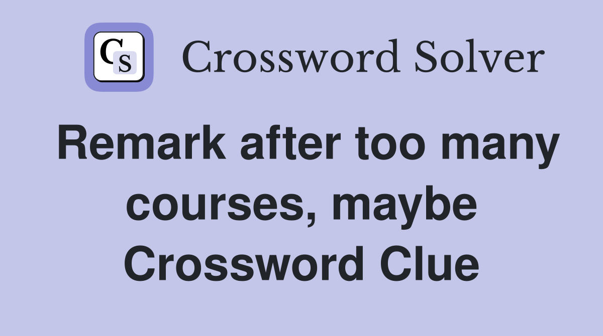 Remark after too many courses, maybe Crossword Clue