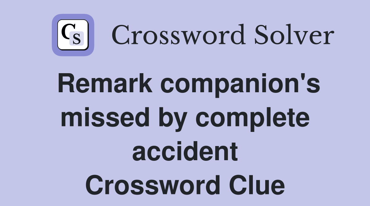 Remark companion's missed by complete accident Crossword Clue