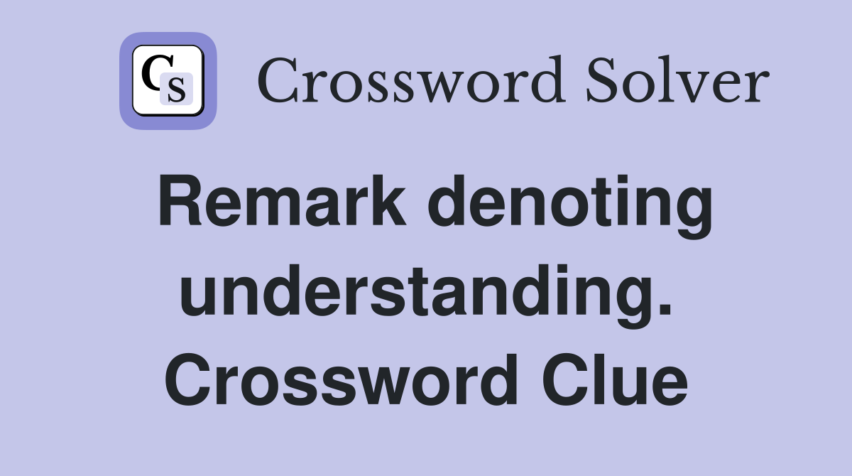 Remark denoting understanding. Crossword Clue