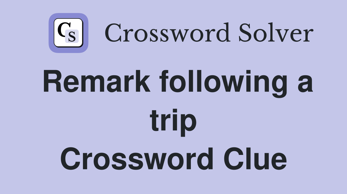 Remark following a trip Crossword Clue