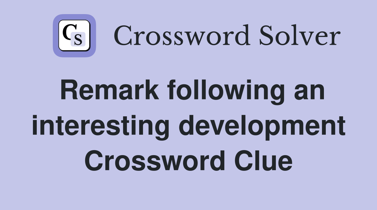 Remark following an interesting development Crossword Clue