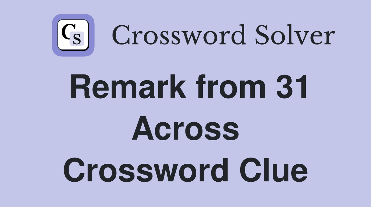 Remark from 31 Across Crossword Clue