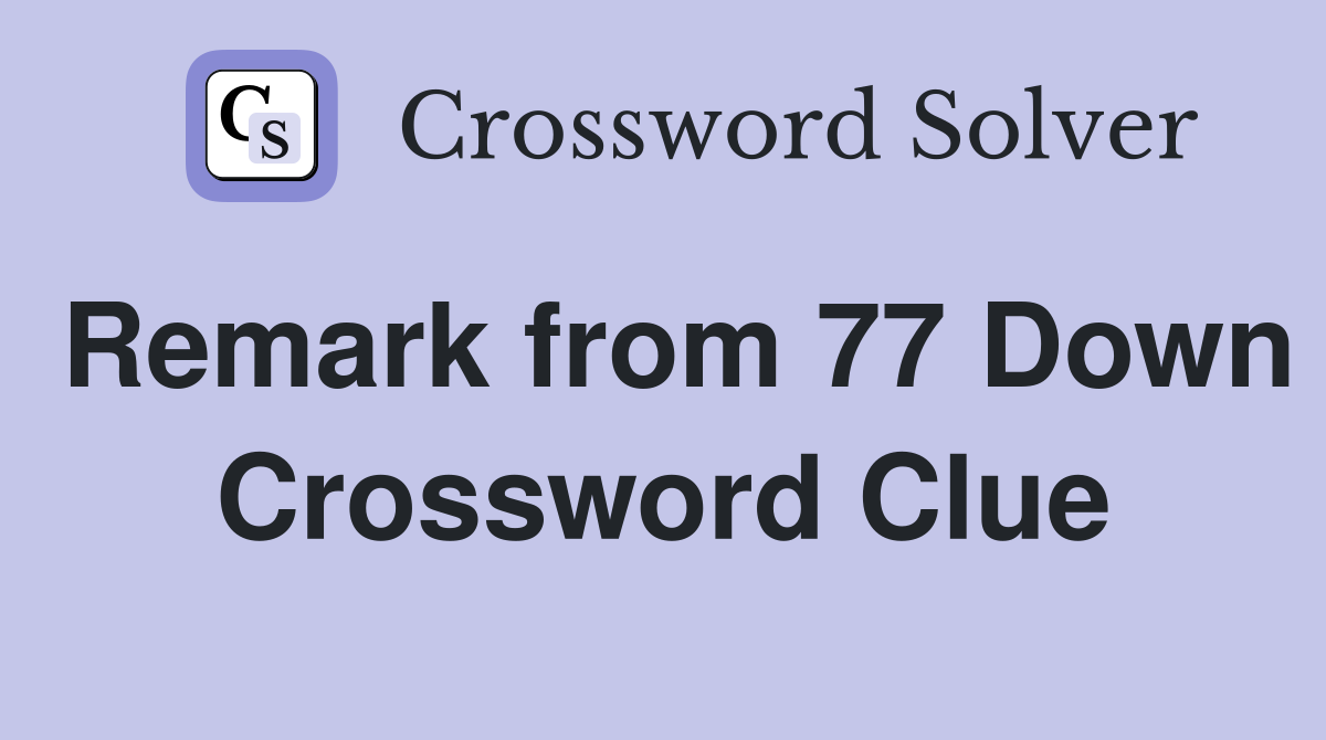 Remark from 77 Down Crossword Clue