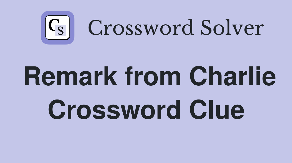 Remark from Charlie Crossword Clue