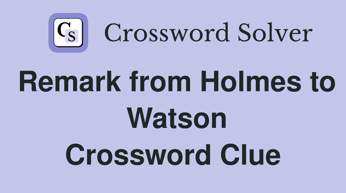 Remark from Holmes to  Watson Crossword Clue