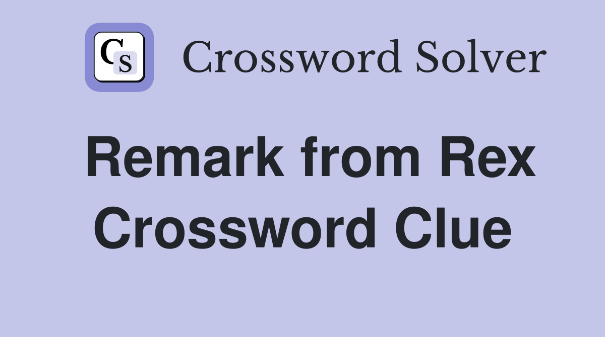 Remark from Rex Crossword Clue