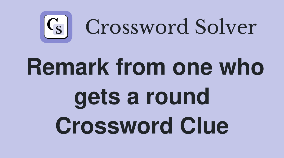 Remark from one who gets a round Crossword Clue
