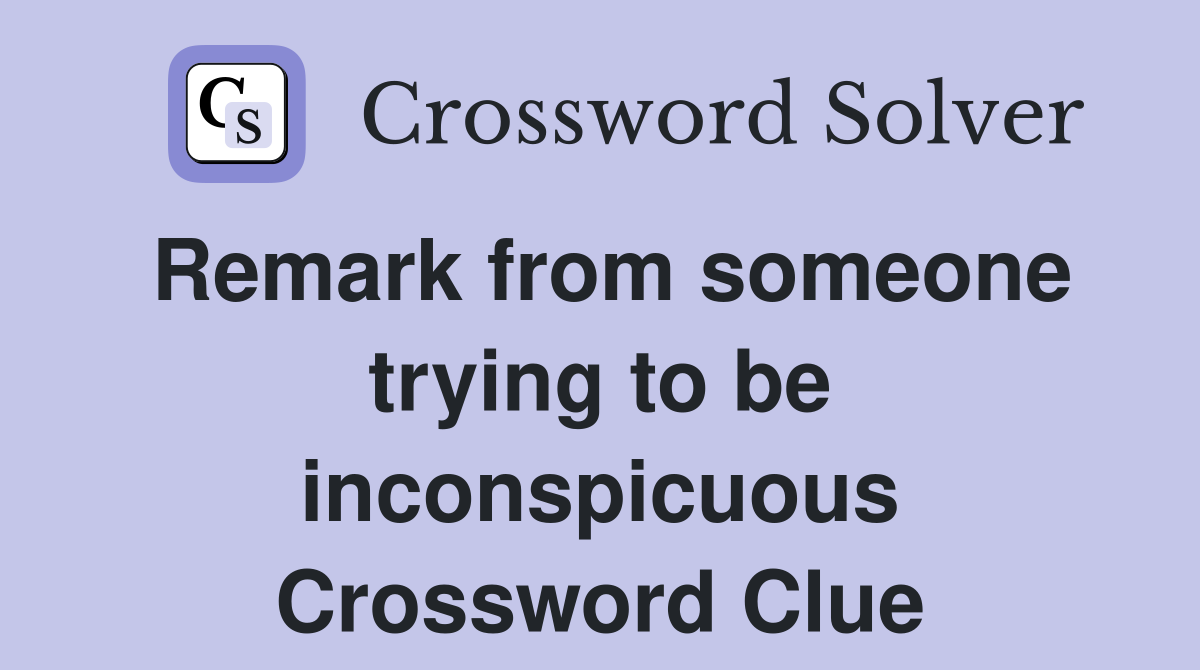 Remark from someone trying to be inconspicuous Crossword Clue