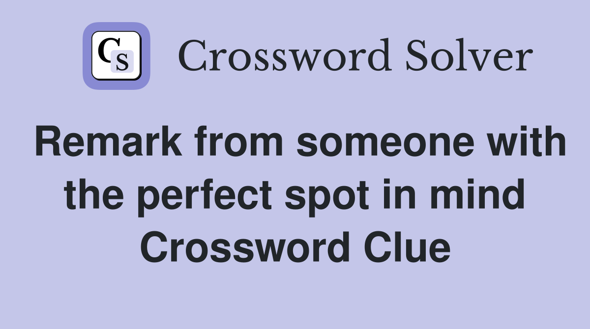 Remark from someone with the perfect spot in mind Crossword Clue