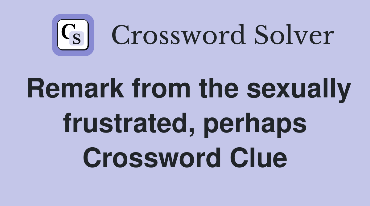 Remark from the sexually frustrated, perhaps Crossword Clue