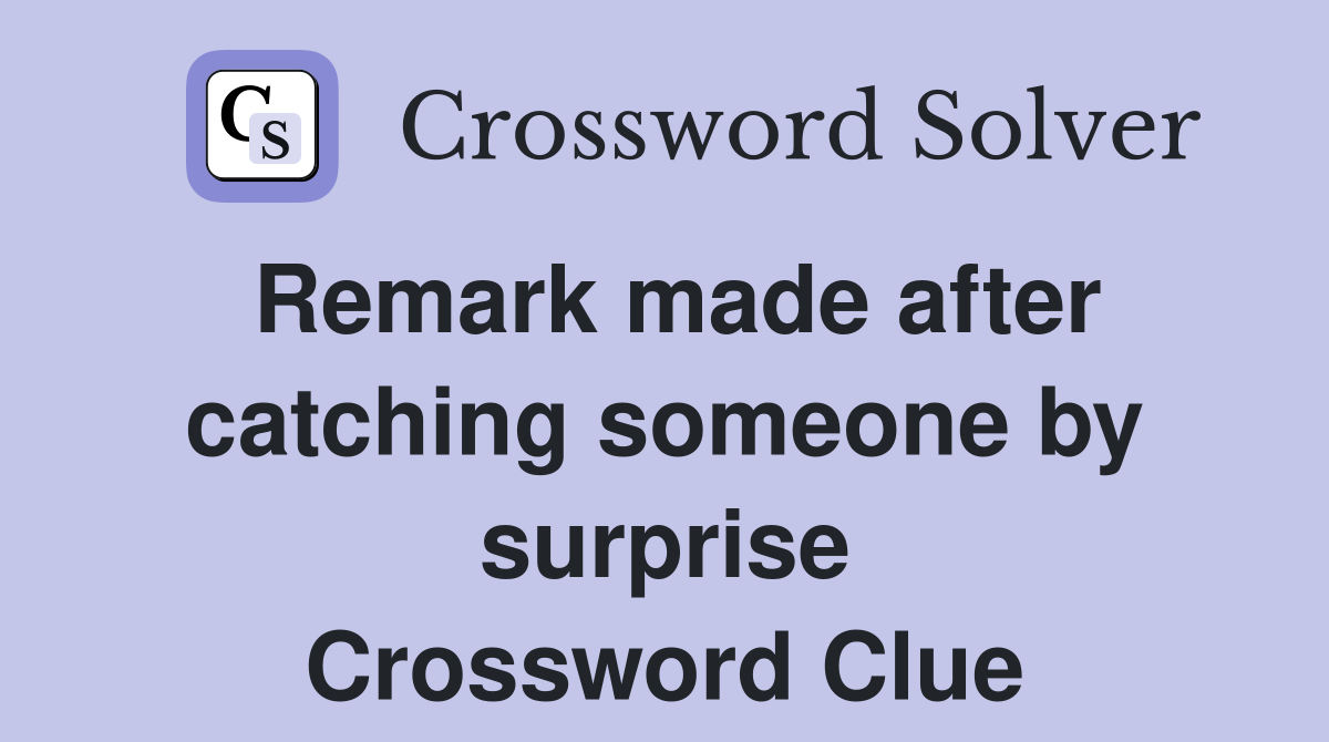 Remark made after catching someone by surprise Crossword Clue