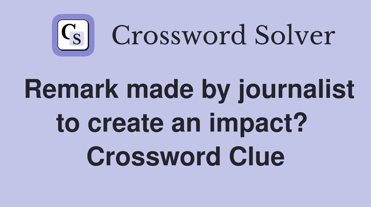 Remark made by journalist to create an impact?  Crossword Clue