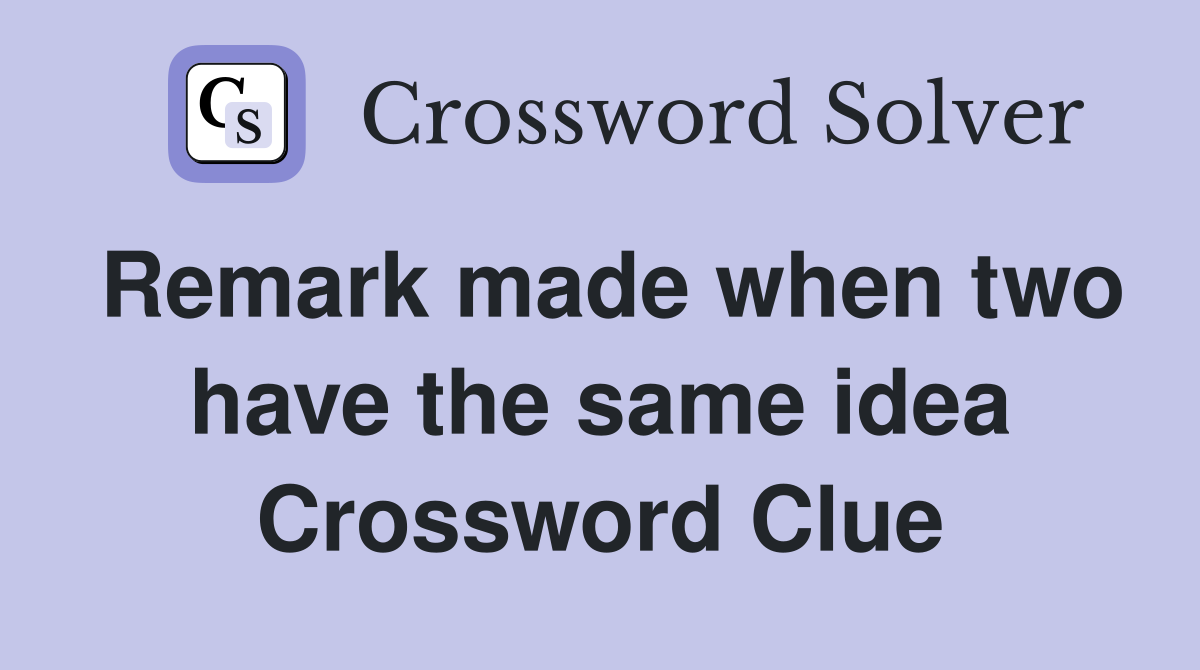 Remark made when two have the same idea Crossword Clue