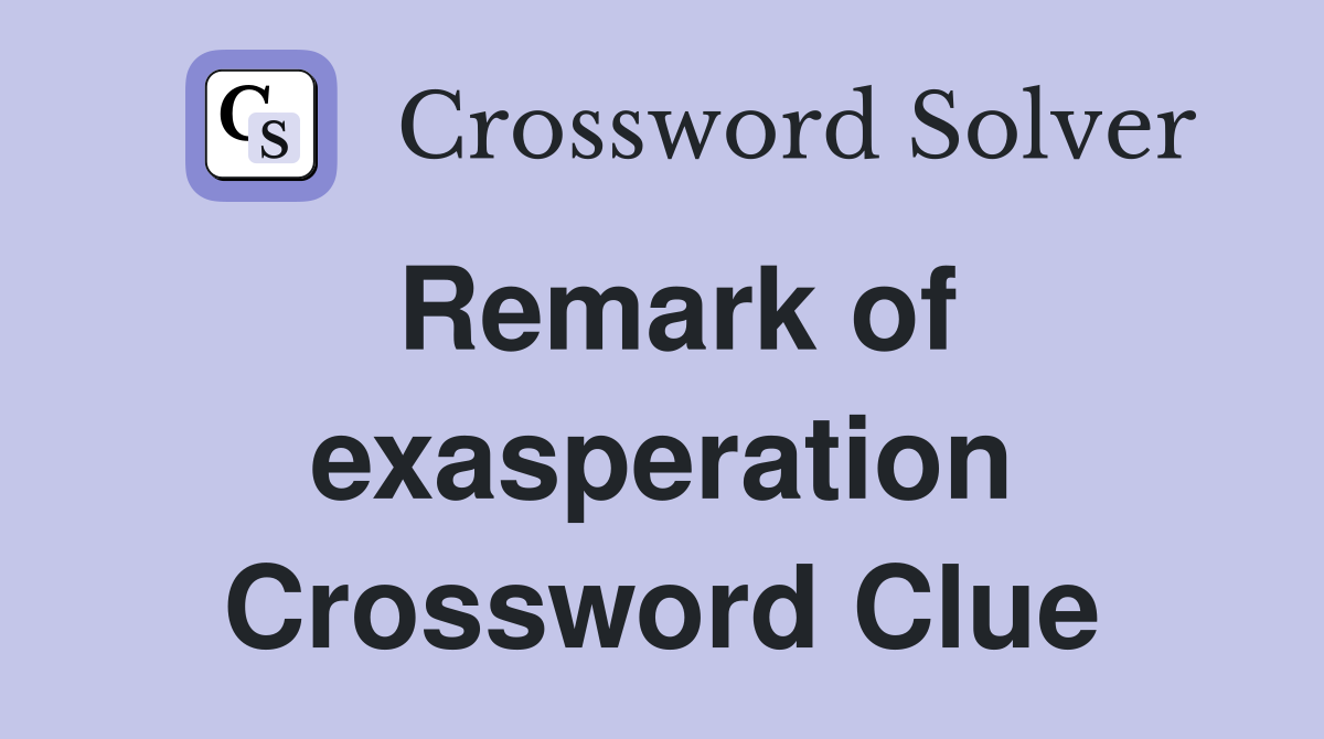 Remark of exasperation Crossword Clue