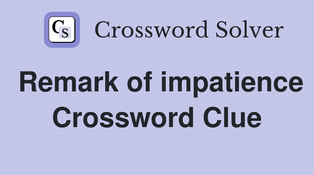 Remark of impatience Crossword Clue