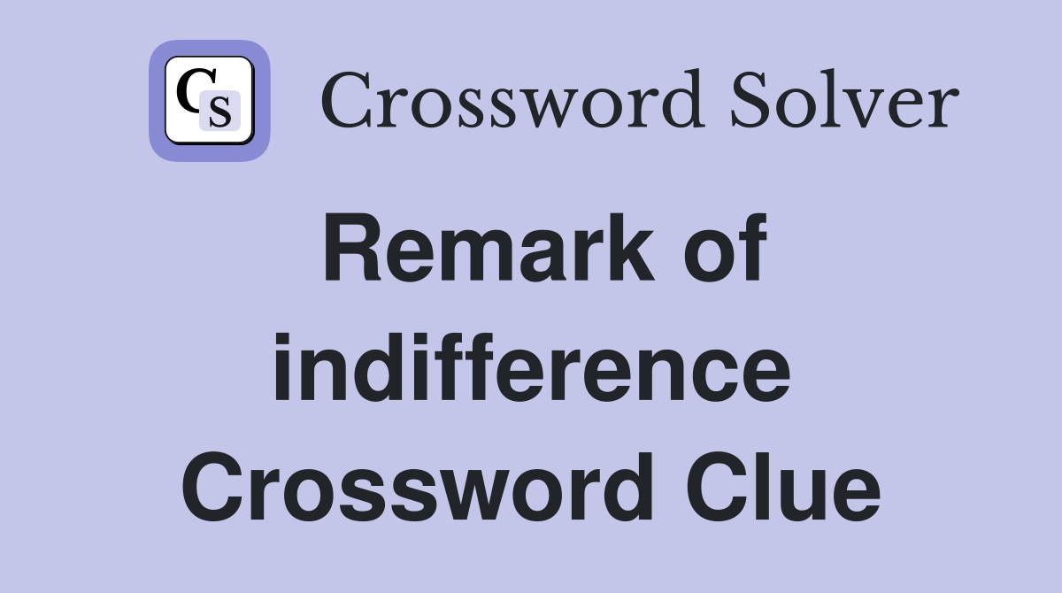 Remark of indifference Crossword Clue