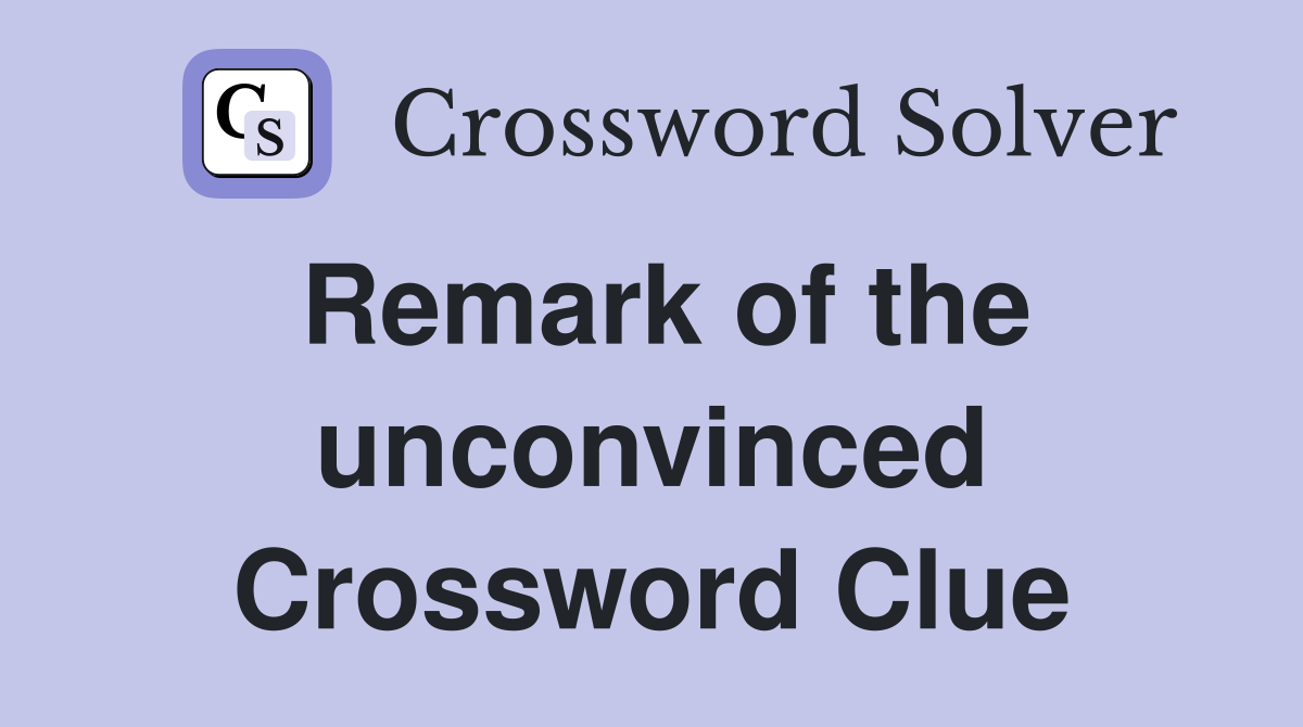 Remark of the unconvinced Crossword Clue