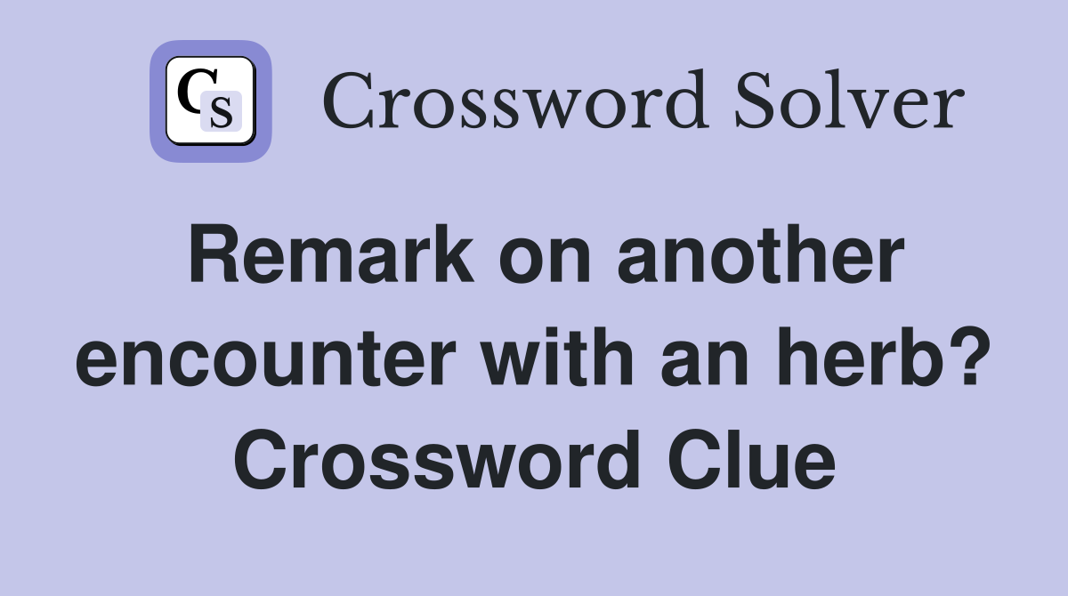 Remark on another encounter with an herb? Crossword Clue