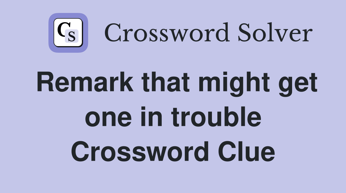 Remark that might get one in trouble Crossword Clue
