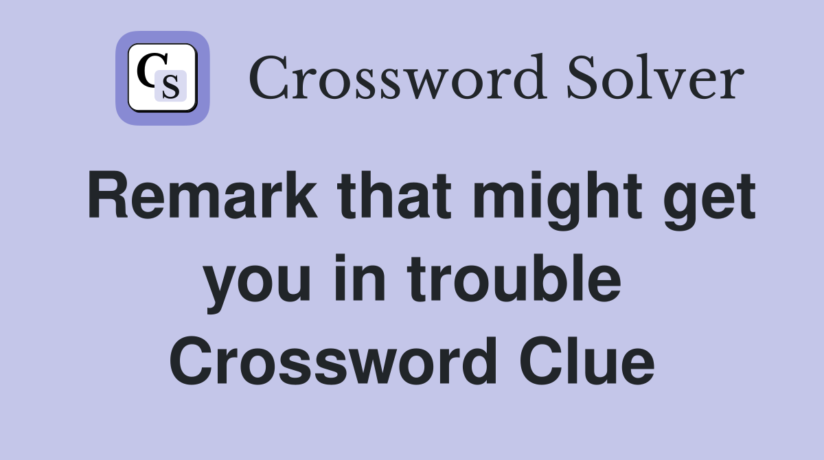 Remark that might get you in trouble Crossword Clue