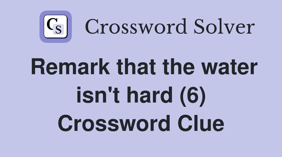 Remark that the water isn't hard (6) Crossword Clue