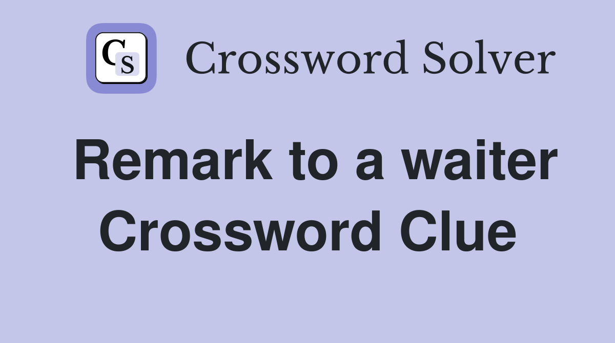 Remark to a waiter Crossword Clue