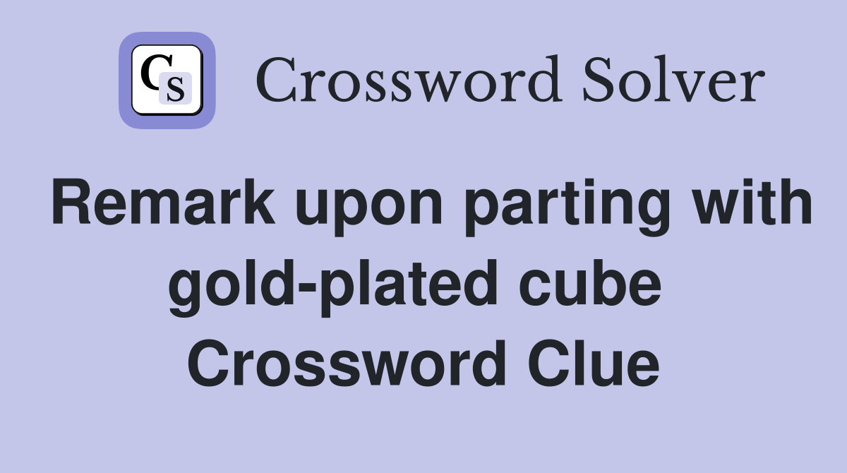 Remark upon parting with gold-plated cube  Crossword Clue