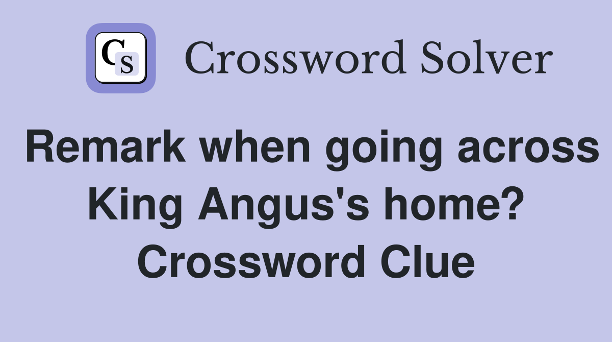 Remark when going across King Angus's home? Crossword Clue