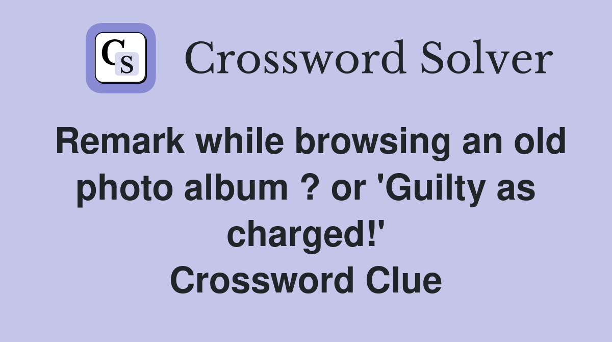 Remark while browsing an old photo album ? or 'Guilty as charged!' Crossword Clue