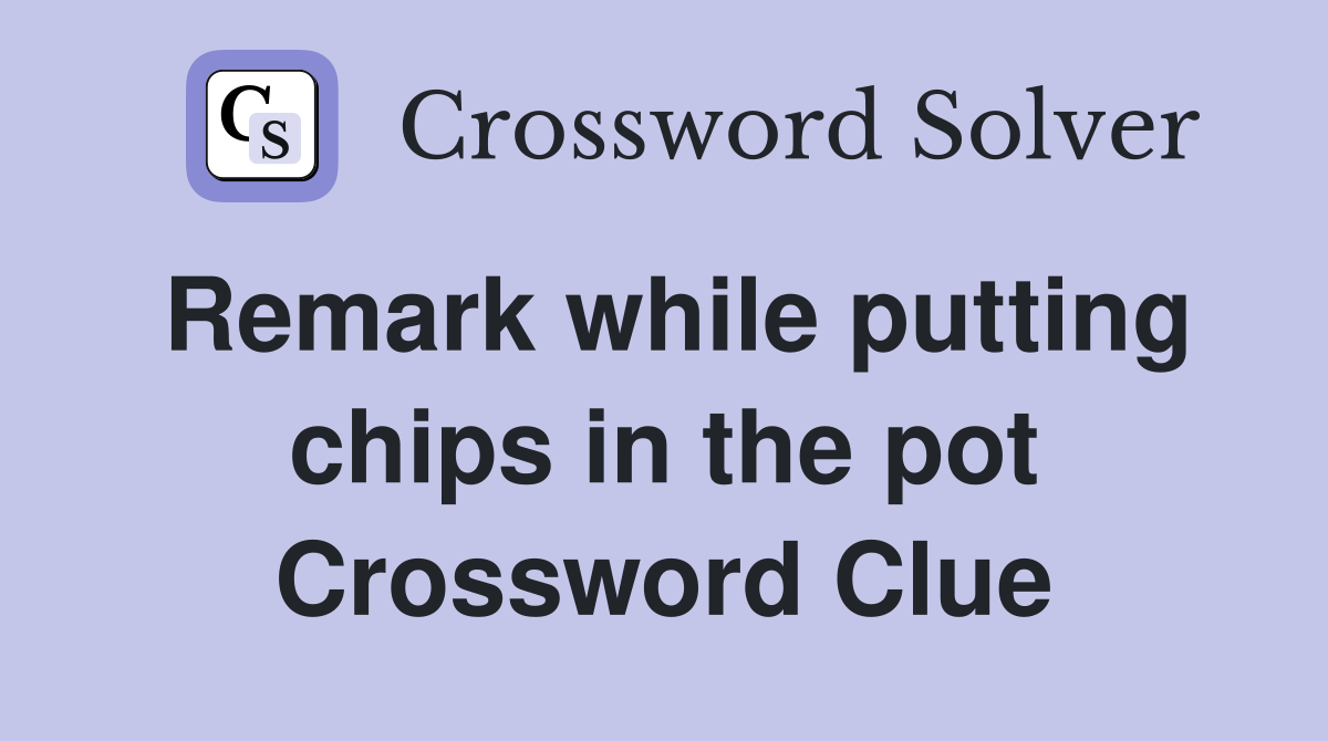 Remark while putting chips in the pot Crossword Clue