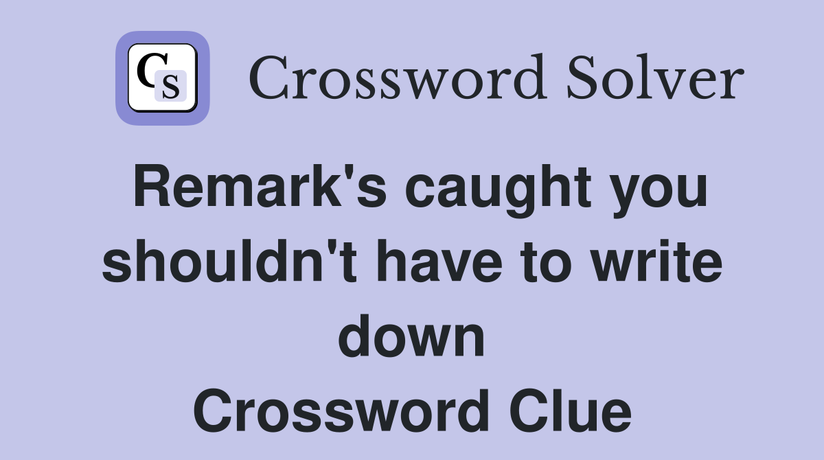 Remark's caught you shouldn't have to write down Crossword Clue