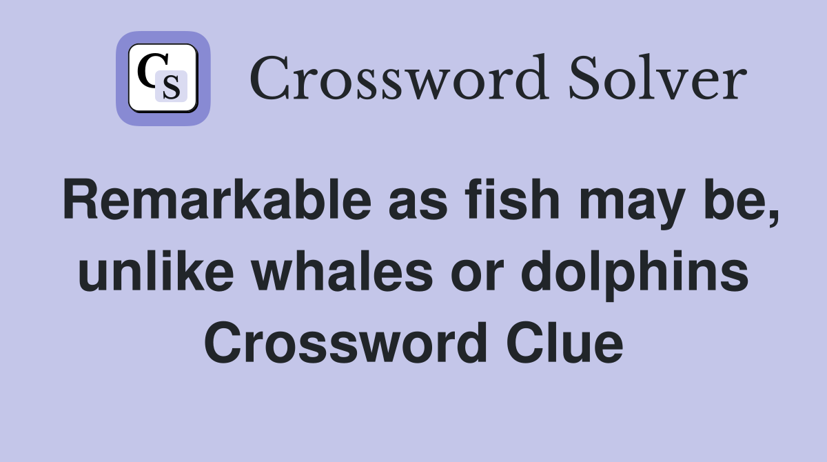 Remarkable as fish may be, unlike whales or dolphins Crossword Clue