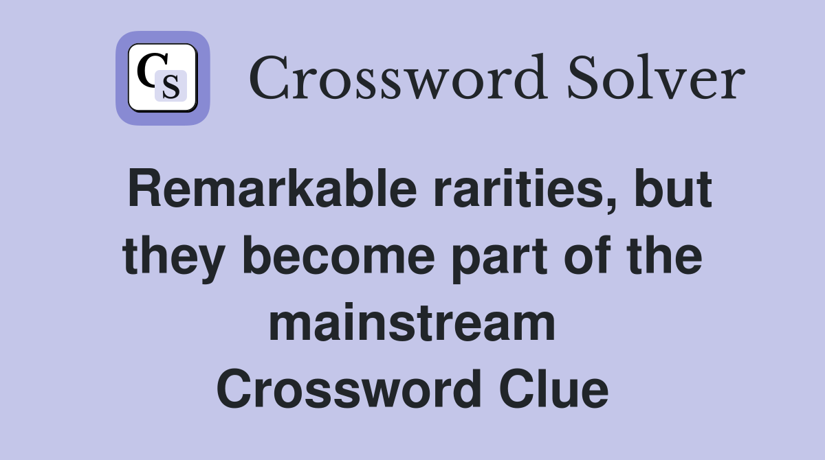 Remarkable rarities, but they become part of the mainstream Crossword Clue