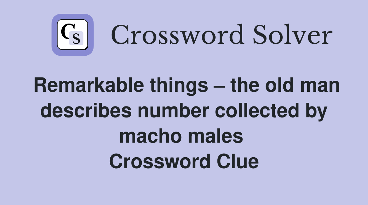 Remarkable things – the old man describes number collected by macho males  Crossword Clue