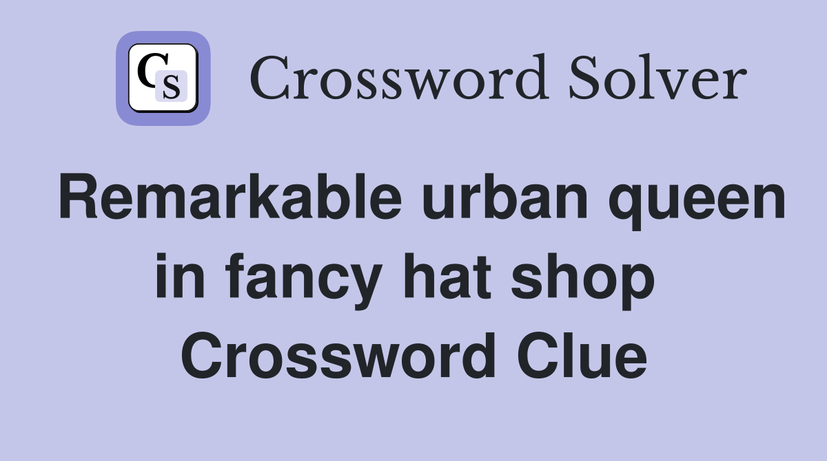 Remarkable urban queen in fancy hat shop  Crossword Clue