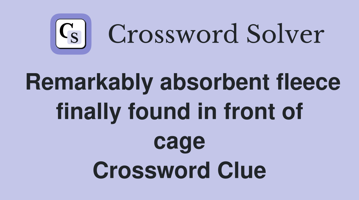 Remarkably absorbent fleece finally found in front of cage Crossword Clue