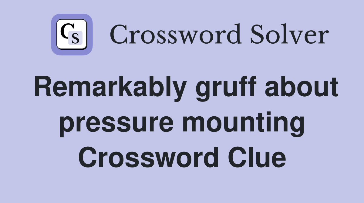 Remarkably gruff about pressure mounting Crossword Clue