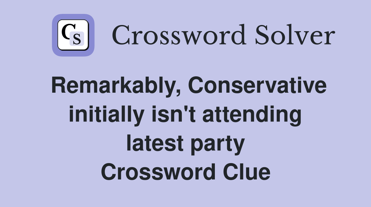 Remarkably, Conservative initially isn't attending latest party Crossword Clue