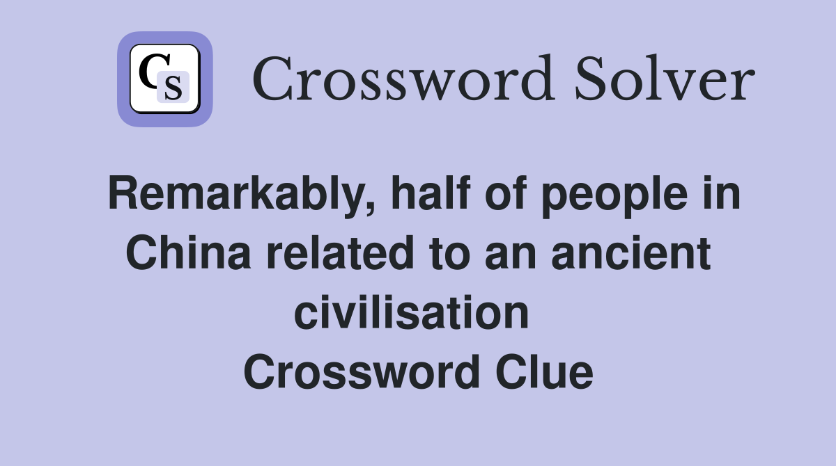Remarkably, half of people in China related to an ancient civilisation  Crossword Clue