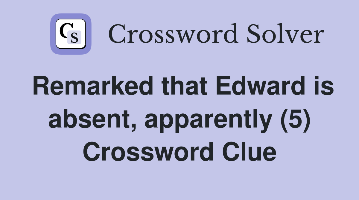 Remarked that Edward is absent, apparently (5) Crossword Clue