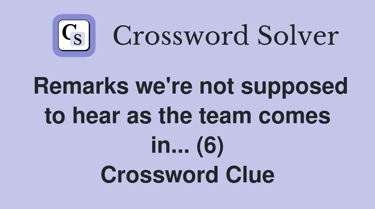 Remarks we're not supposed to hear as the team comes in... (6) Crossword Clue