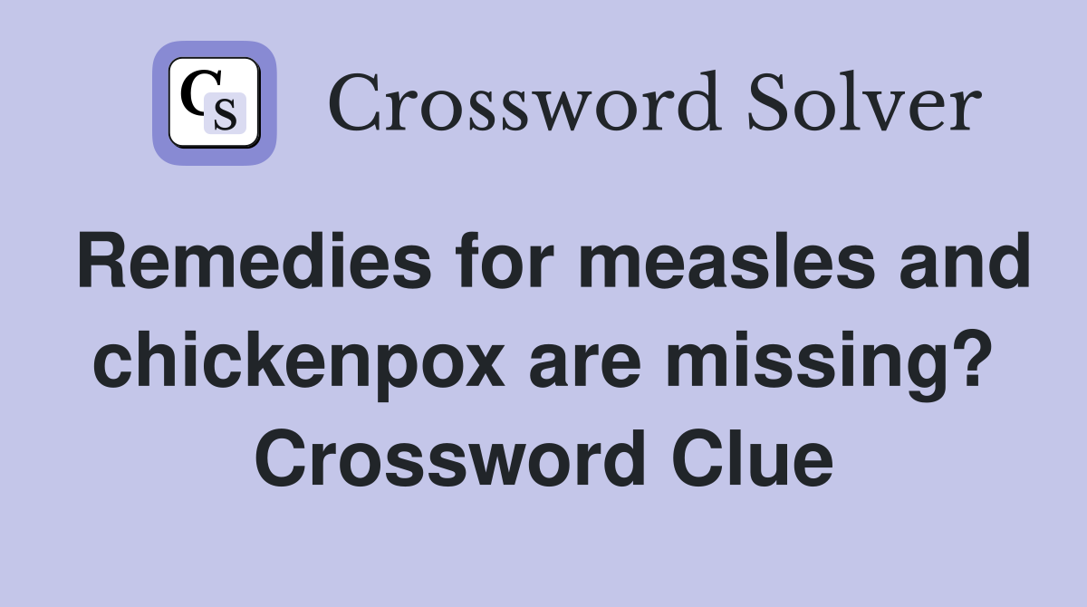 Remedies for measles and chickenpox are missing? Crossword Clue