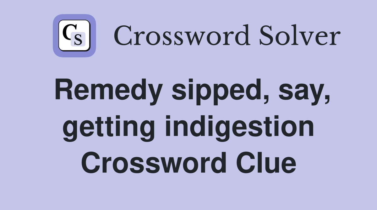 Remedy sipped, say, getting indigestion Crossword Clue