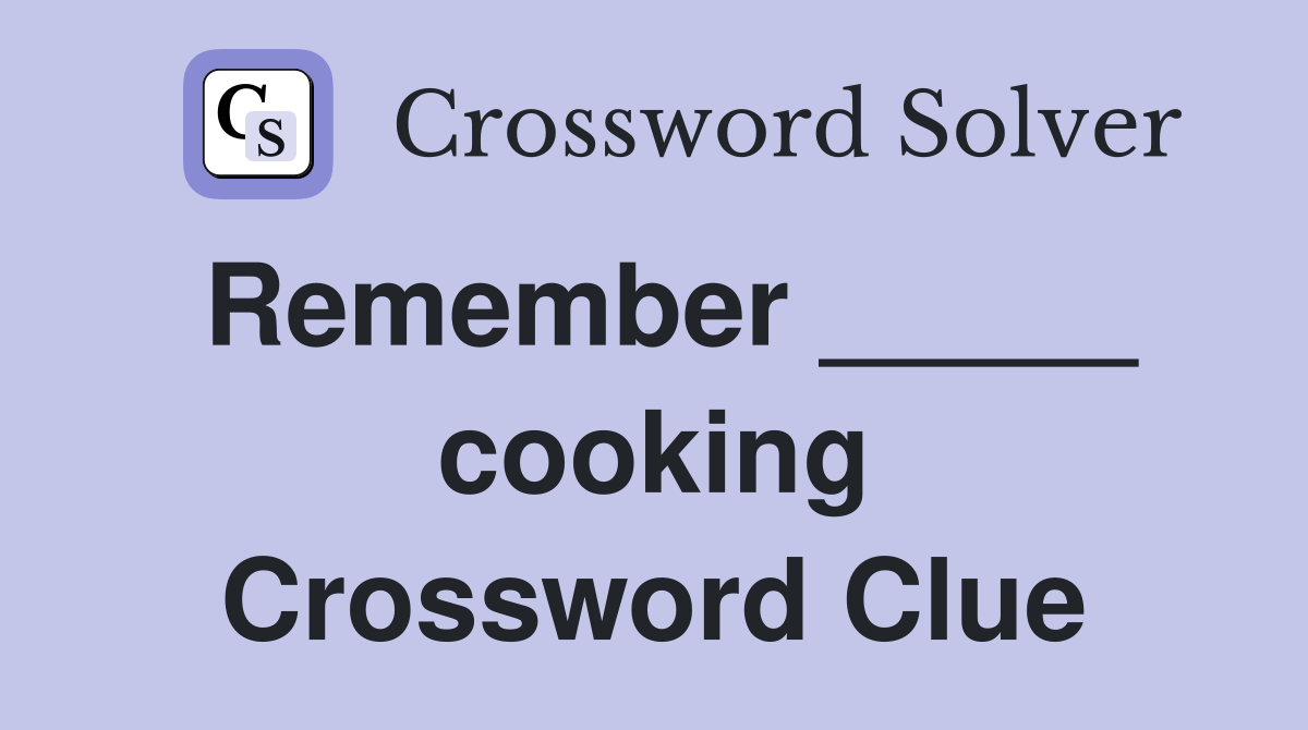 Remember _____ cooking Crossword Clue