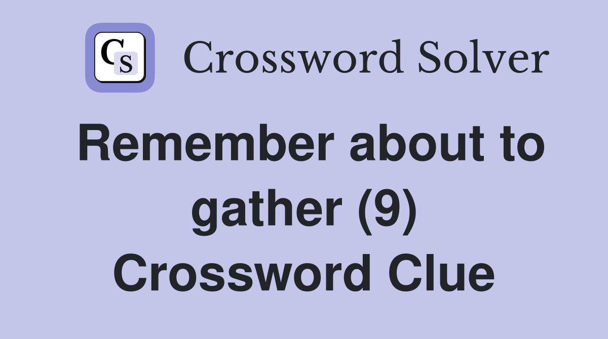 Remember about to gather (9) Crossword Clue