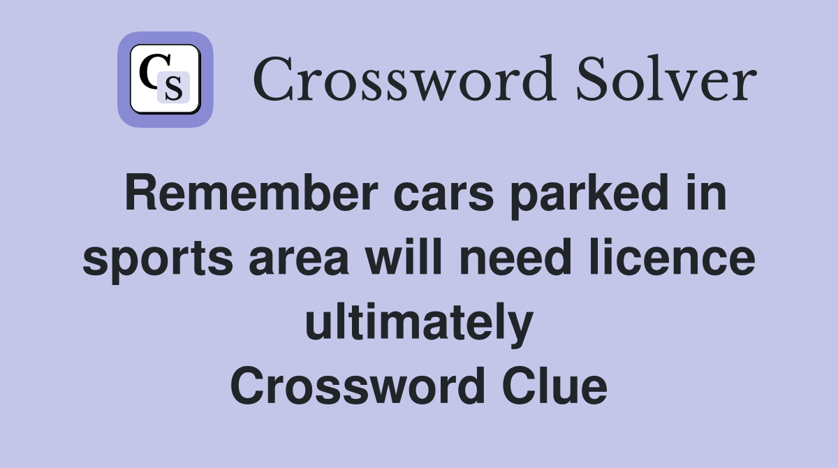 Remember cars parked in sports area will need licence ultimately Crossword Clue