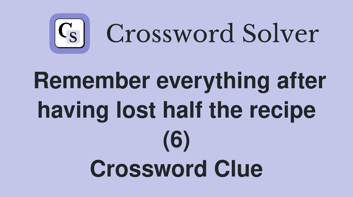 Remember everything after having lost half the recipe (6) Crossword Clue