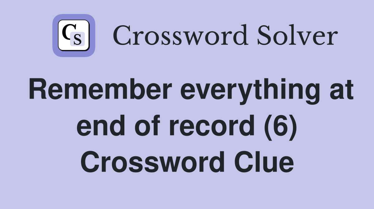 Remember everything at end of record (6) Crossword Clue